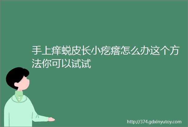 手上痒蜕皮长小疙瘩怎么办这个方法你可以试试